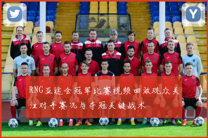 RNG亚运会冠军比赛视频回放观众关注对手赛况与夺冠关键战术