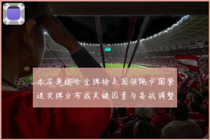 本届奥运会金牌榜美国领跑中国紧追奖牌分布成关键因素与备战调整