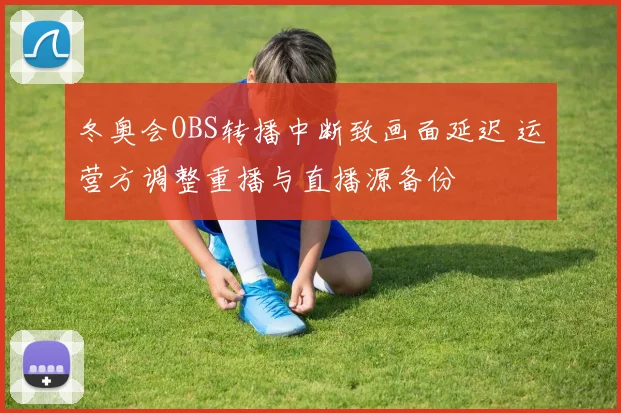 冬奥会OBS转播中断致画面延迟 运营方调整重播与直播源备份