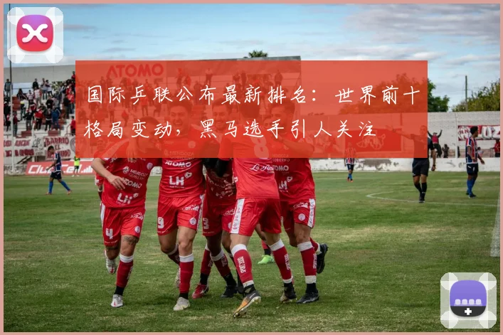 国际乒联公布最新排名：世界前十格局变动，黑马选手引人关注