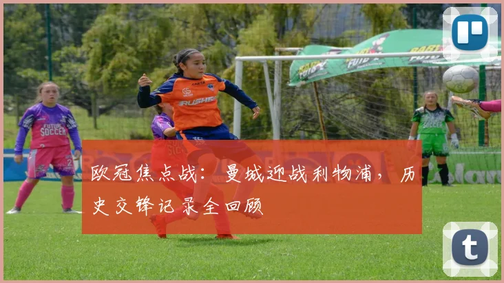 欧冠焦点战:曼城迎战利物浦,历史交锋记录全回顾