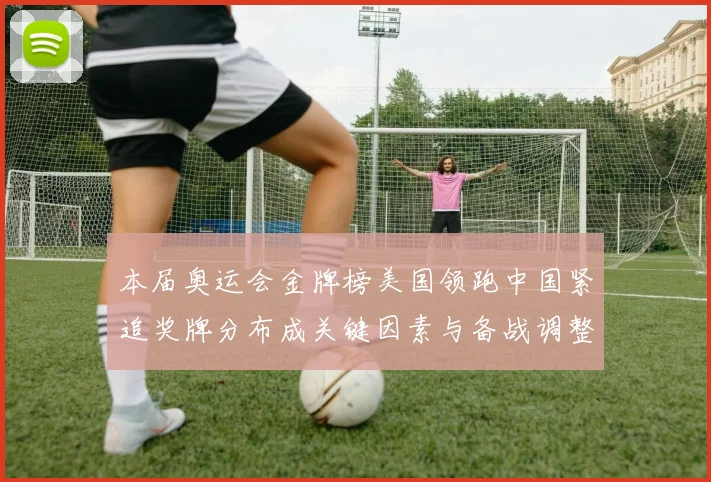 本届奥运会金牌榜美国领跑中国紧追奖牌分布成关键因素与备战调整