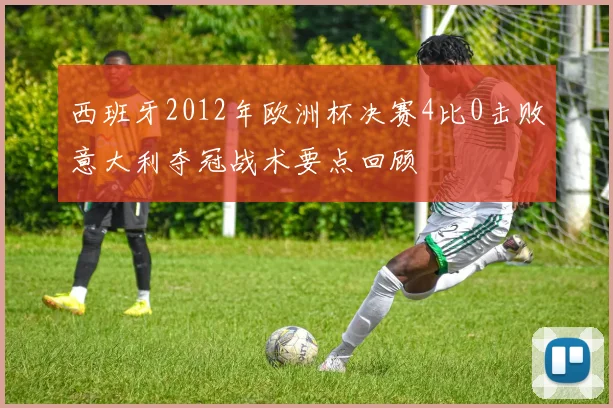 西班牙2012年欧洲杯决赛4比0击败意大利夺冠战术要点回顾