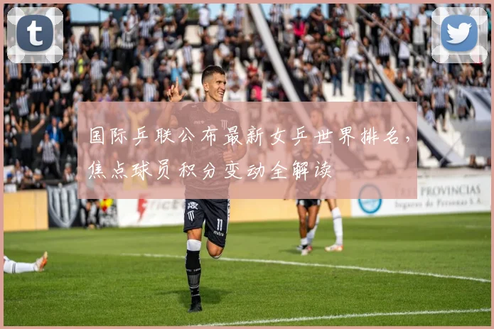 国际乒联公布最新女乒世界排名，焦点球员积分变动全解读