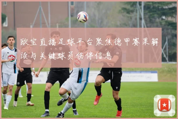 欧宝直播足球平台聚焦德甲赛果解读与关键球员伤停信息