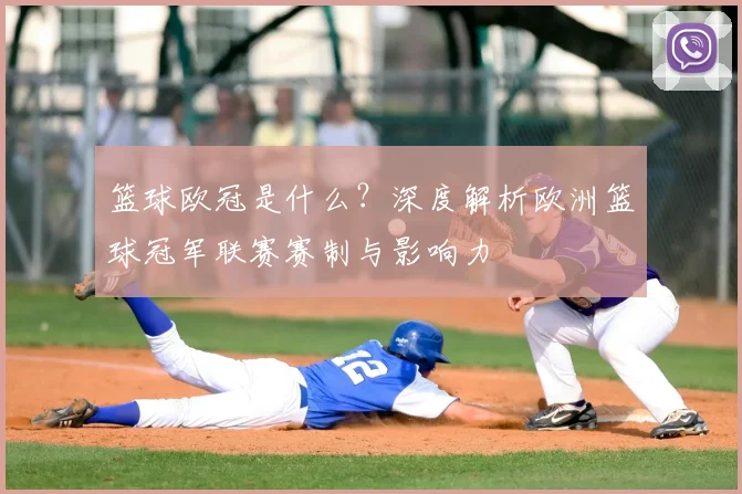 篮球欧冠是什么？深度解析欧洲篮球冠军联赛赛制与影响力
