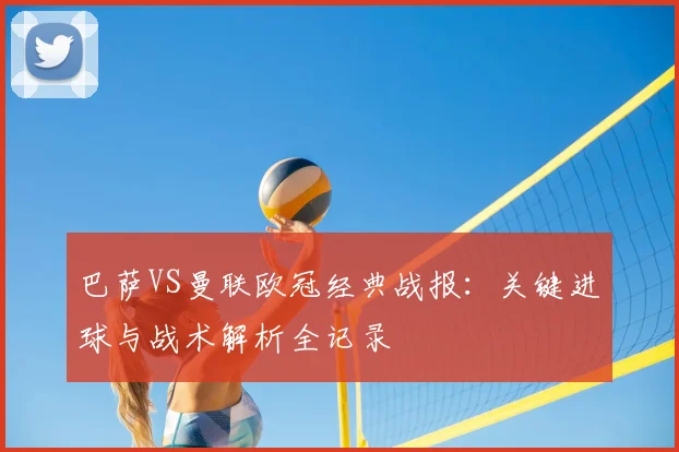 巴萨VS曼联欧冠经典战报：关键进球与战术解析全记录