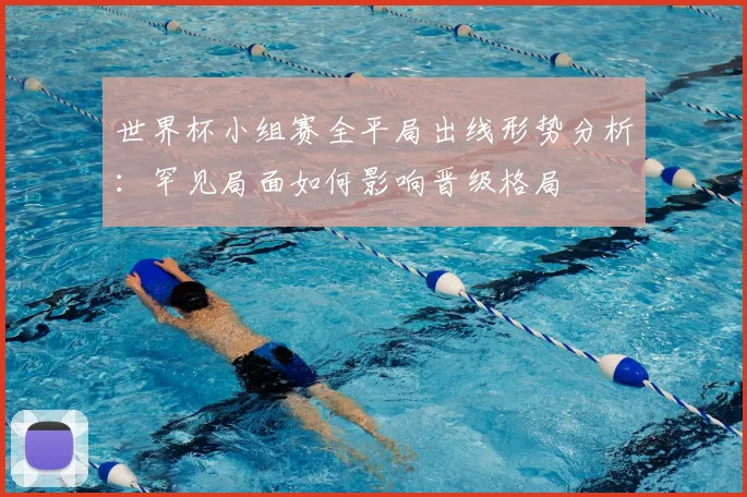 世界杯小组赛全平局出线形势分析：罕见局面如何影响晋级格局