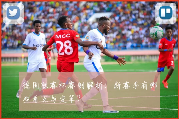 德国联赛杯赛制解析:新赛季有哪些看点与变革?