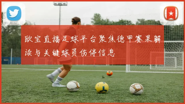 欧宝直播足球平台聚焦德甲赛果解读与关键球员伤停信息