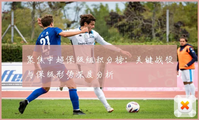 聚焦中超保级组积分榜：关键战役与保级形势深度分析
