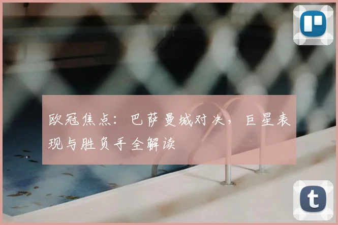 欧冠焦点：巴萨曼城对决，巨星表现与胜负手全解读