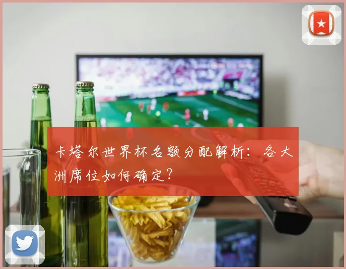 卡塔尔世界杯名额分配解析：各大洲席位如何确定？
