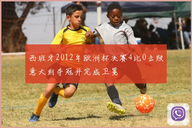 西班牙2012年欧洲杯决赛4比0击败意大利夺冠并完成卫冕