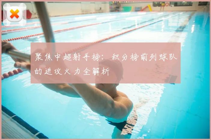 聚焦中超射手榜：积分榜前列球队的进攻火力全解析