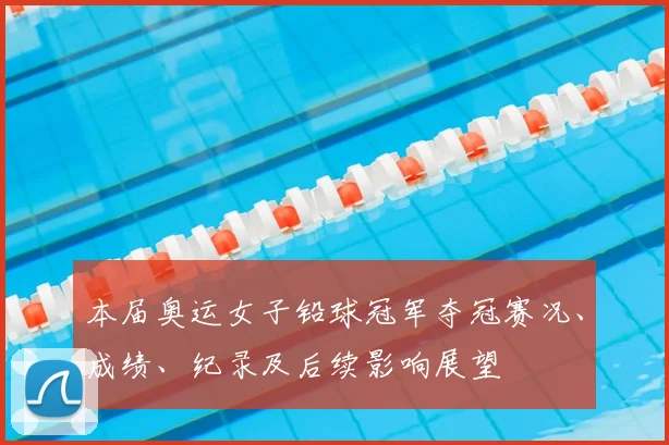 本届奥运女子铅球冠军夺冠赛况、成绩、纪录及后续影响展望