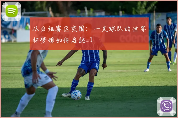从分组赛区突围：一支球队的世界杯梦想如何启航_1