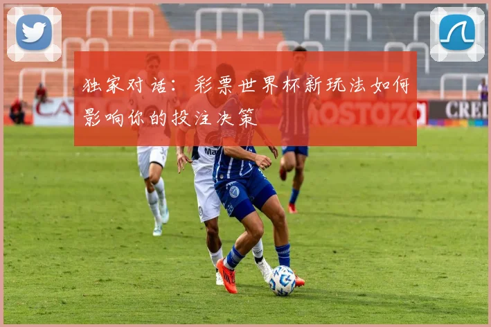 独家对话：彩票世界杯新玩法如何影响你的投注决策