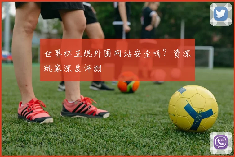 世界杯正规外围网站安全吗？资深玩家深度评测